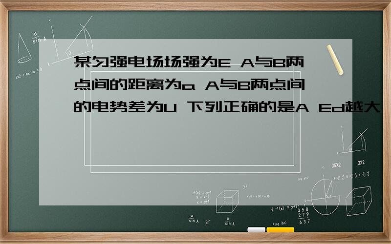 某匀强电场场强为E A与B两点间的距离为a A与B两点间的电势差为U 下列正确的是A Ed越大 U越大B d越大 U越大C Ed越大 U不一定大D E越大 U越大