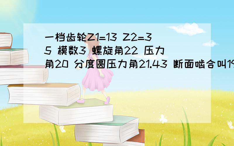 一档齿轮Z1=13 Z2=35 模数3 螺旋角22 压力角20 分度圆压力角21.43 断面啮合叫19.3变为系数是多少啊 理论中心距73.0367 圆整到 75 变速器设计