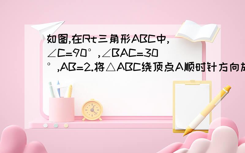 如图,在Rt三角形ABC中,∠C=90°,∠BAC=30°,AB=2.将△ABC绕顶点A顺时针方向旋转至△AB'C'的位置,B,A,C'三点共线,则线段BC扫过的区域面积为———