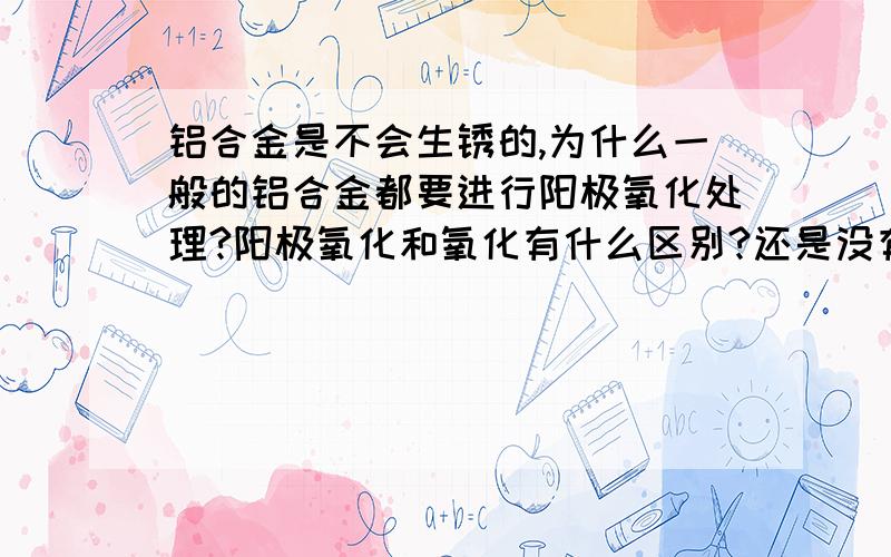 铝合金是不会生锈的,为什么一般的铝合金都要进行阳极氧化处理?阳极氧化和氧化有什么区别?还是没有回答我的问题