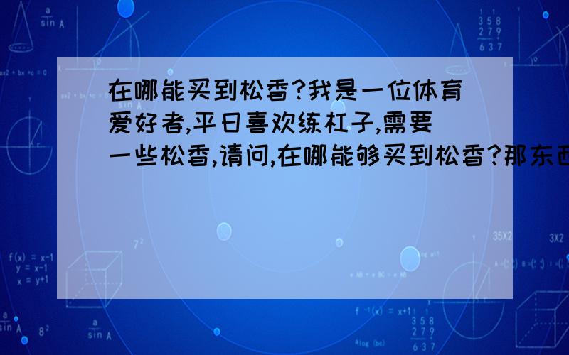 在哪能买到松香?我是一位体育爱好者,平日喜欢练杠子,需要一些松香,请问,在哪能够买到松香?那东西贵吗?药店里能有吗?