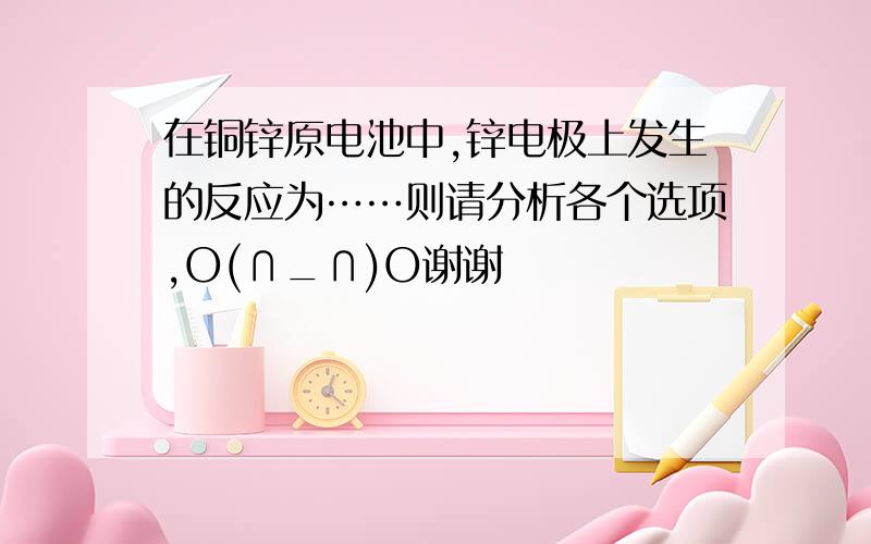 在铜锌原电池中,锌电极上发生的反应为……则请分析各个选项,O(∩_∩)O谢谢