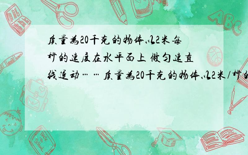 质量为20千克的物体以2米每秒的速度在水平面上 做匀速直线运动……质量为20千克的物体以2米/秒的速度在水平面上做匀速直线运动,已知它所受的阻力为物重的十分之一倍.（1）物体所受的