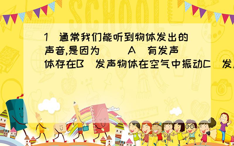 1．通常我们能听到物体发出的声音,是因为( )A．有发声体存在B．发声物体在空气中振动C．发声物体在真空中振动D．人看到了发声物体的振动