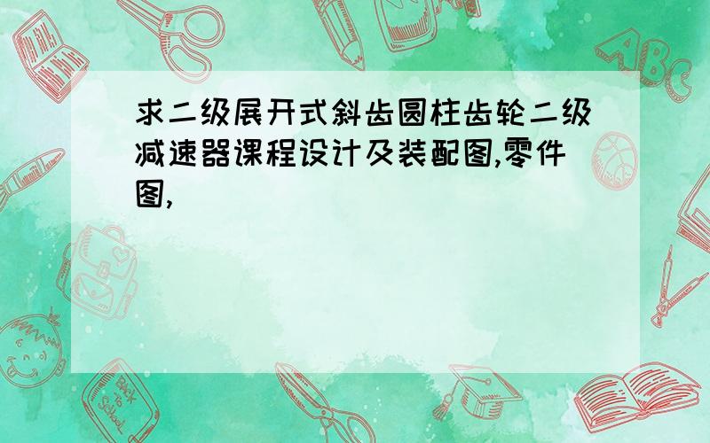 求二级展开式斜齿圆柱齿轮二级减速器课程设计及装配图,零件图,