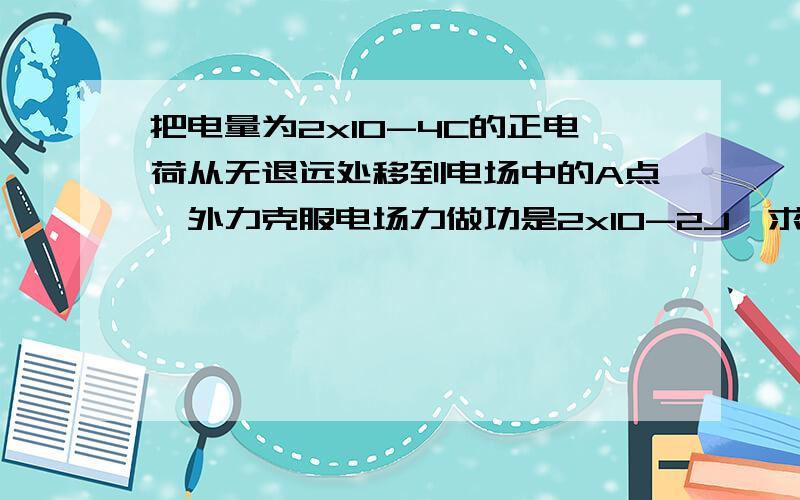 把电量为2x10-4C的正电荷从无退远处移到电场中的A点,外力克服电场力做功是2x10-2J,求（1）电场力做的功是正功还是负功?（2）电荷的电势能是增加还是减少?（3）它在A点的电势能和电场A点的