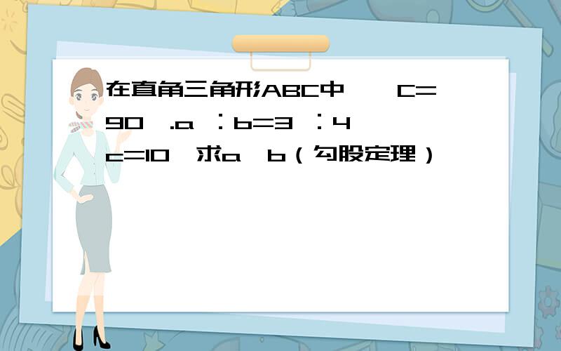 在直角三角形ABC中,∠C=90°.a ：b=3 ：4,c=10,求a、b（勾股定理）