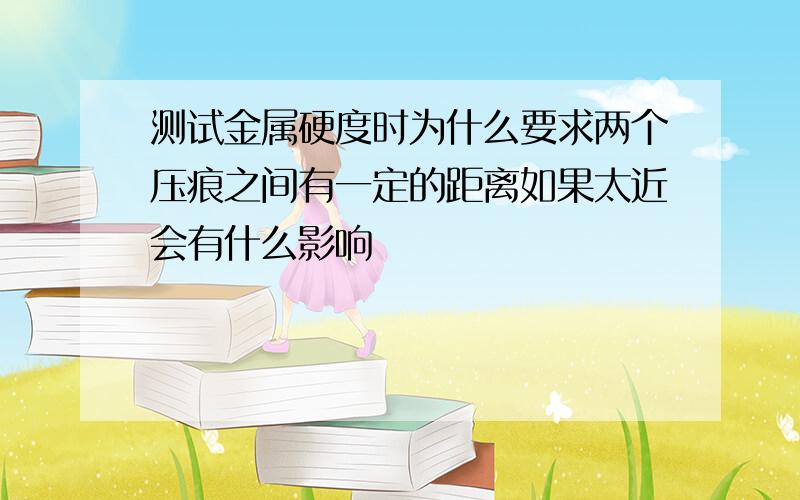 测试金属硬度时为什么要求两个压痕之间有一定的距离如果太近会有什么影响