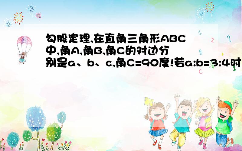 勾股定理,在直角三角形ABC中,角A,角B,角C的对边分别是a、b、c,角C=90度!若a:b=3:4时,c=15求a 若a+b=18,b=12,求c