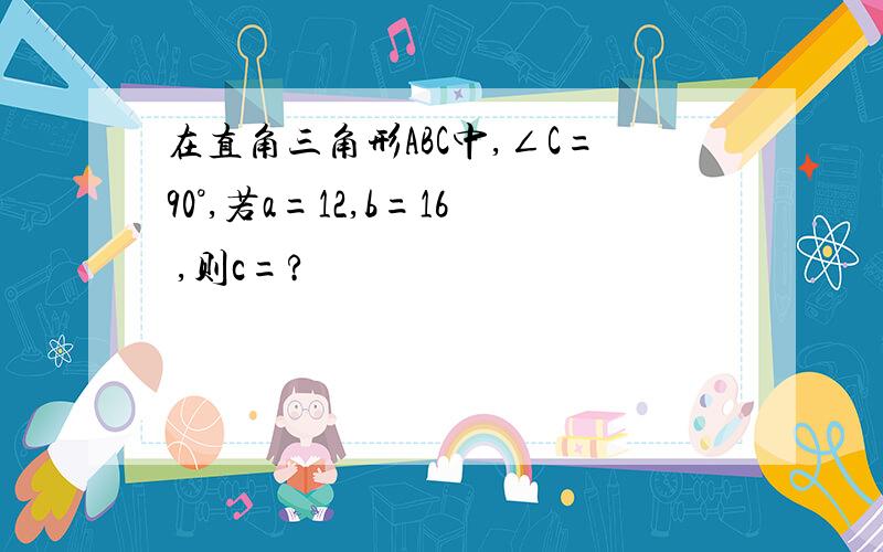 在直角三角形ABC中,∠C=90°,若a=12,b=16 ,则c=?