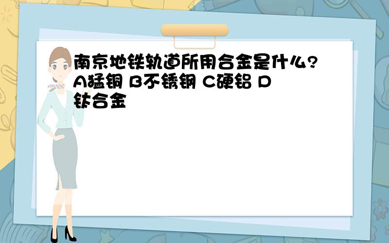 南京地铁轨道所用合金是什么?A猛铜 B不锈钢 C硬铝 D钛合金