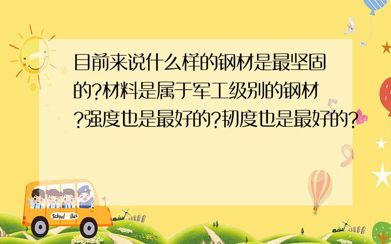 目前来说什么样的钢材是最坚固的?材料是属于军工级别的钢材?强度也是最好的?韧度也是最好的?