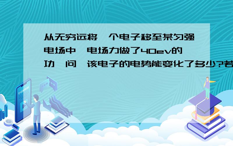 从无穷远将一个电子移至某匀强电场中,电场力做了40ev的功,问,该电子的电势能变化了多少?若电子的移动终点是A点,求A点的电势大小?电场中还有一点,电势大小为20V,求将电子从A点转至B点,电