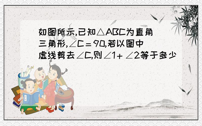 如图所示,已知△ABC为直角三角形,∠C＝90,若以图中虚线剪去∠C,则∠1＋∠2等于多少