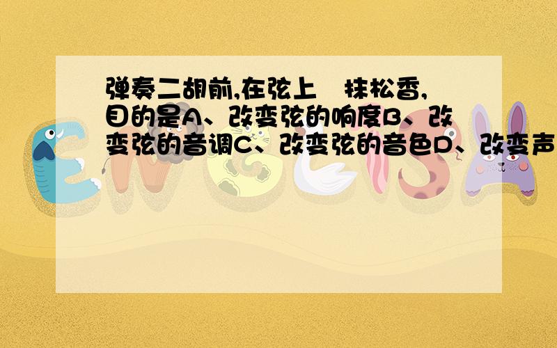 弹奏二胡前,在弦上凃抹松香,目的是A、改变弦的响度B、改变弦的音调C、改变弦的音色D、改变声音的传播速度