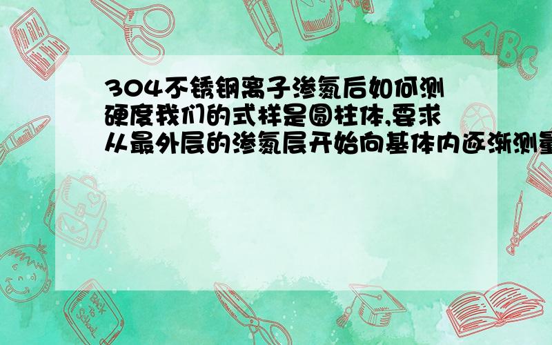 304不锈钢离子渗氮后如何测硬度我们的式样是圆柱体,要求从最外层的渗氮层开始向基体内逐渐测量硬度,并画出其变化曲线