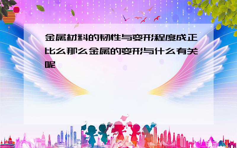 金属材料的韧性与变形程度成正比么那么金属的变形与什么有关呢