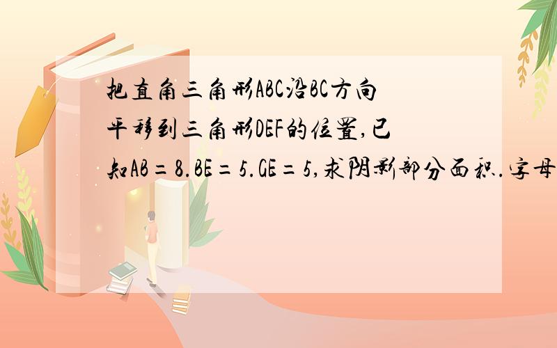 把直角三角形ABC沿BC方向平移到三角形DEF的位置,已知AB=8.BE=5.GE=5,求阴影部分面积.字母顺序：ADGBEC我也知道三角形面积减去三角形GEC的面积又等于梯形ABEG的面积 阿，但是为什么呢