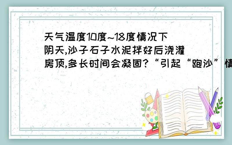 天气温度10度~18度情况下阴天,沙子石子水泥拌好后浇灌房顶,多长时间会凝固?“引起“跑沙”情况的原因天气温度10度~18度情况下,阴天,沙子 石子 水泥拌好后浇灌房顶,多长时间会凝固?“ 有