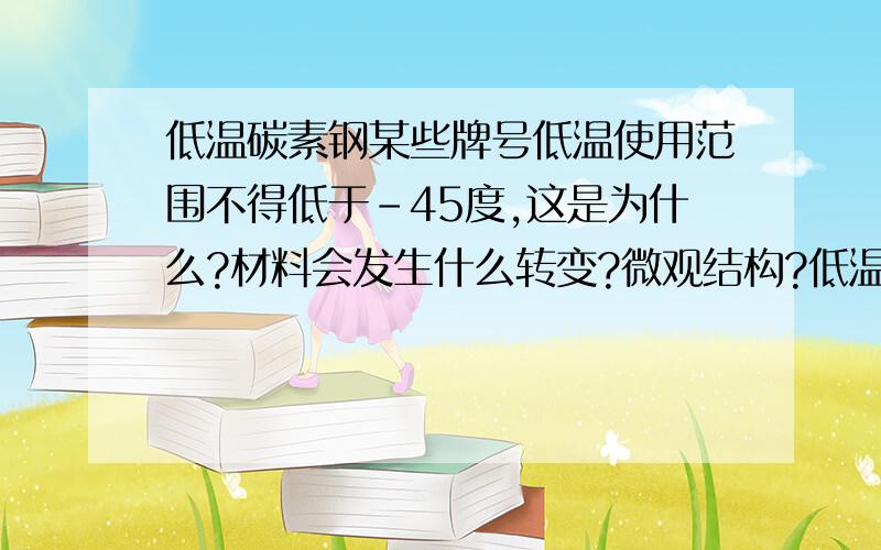 低温碳素钢某些牌号低温使用范围不得低于-45度,这是为什么?材料会发生什么转变?微观结构?低温脆性?