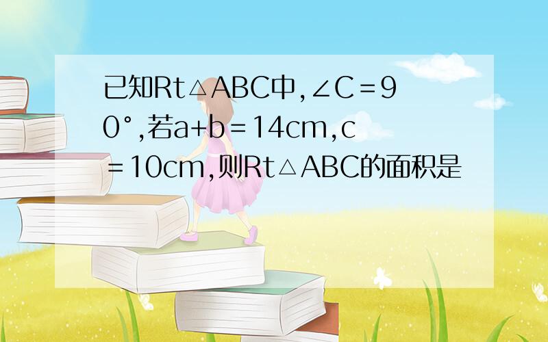 已知Rt△ABC中,∠C＝90°,若a+b＝14cm,c＝10cm,则Rt△ABC的面积是