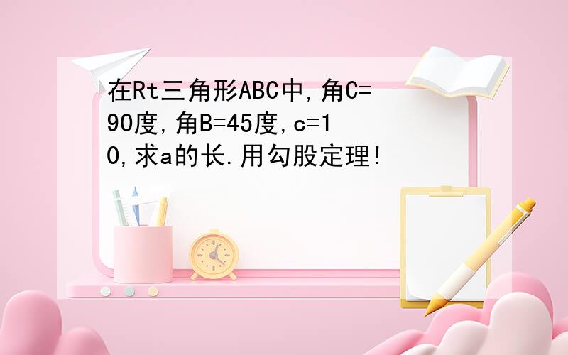 在Rt三角形ABC中,角C=90度,角B=45度,c=10,求a的长.用勾股定理!