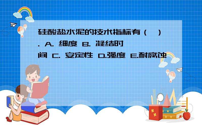 硅酸盐水泥的技术指标有（ ）. A. 细度 B. 凝结时间 C. 安定性 D.强度 E.耐腐蚀