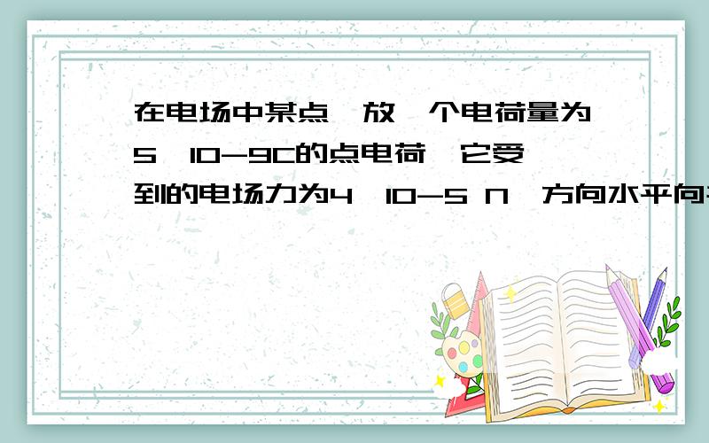 在电场中某点,放一个电荷量为5×10-9C的点电荷,它受到的电场力为4×10-5 N,方向水平向右.问： 该点处场强的大小是多少?方向如何?