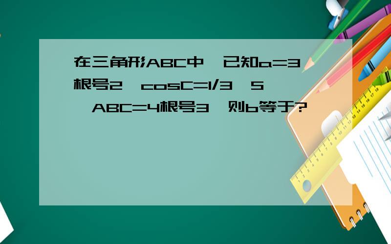 在三角形ABC中,已知a=3根号2,cosC=1/3,S△ABC=4根号3,则b等于?