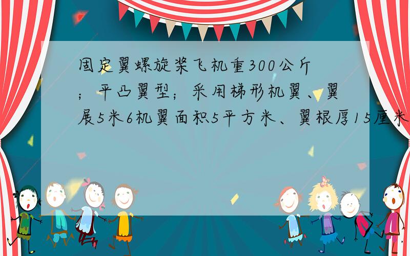 固定翼螺旋桨飞机重300公斤；平凸翼型；采用梯形机翼、翼展5米6机翼面积5平方米、翼根厚15厘米、翼尖厚...固定翼螺旋桨飞机重300公斤；平凸翼型；采用梯形机翼、翼展5米6机翼面积5平方