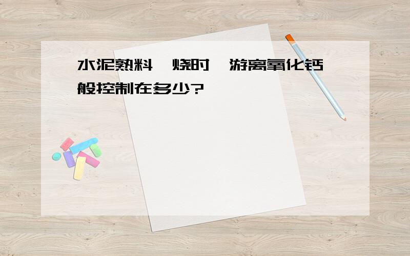 水泥熟料煅烧时,游离氧化钙一般控制在多少?