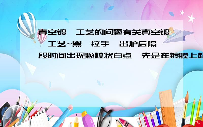 真空镀钛工艺的问题有关真空镀钛工艺~黑钛拉手,出炉后隔一段时间出现颗粒状白点,先是在镀膜上起小白点,然后白点越扩越大,用手一碰就掉色,露出不锈钢本色了,随时间延长会越扩越大,直