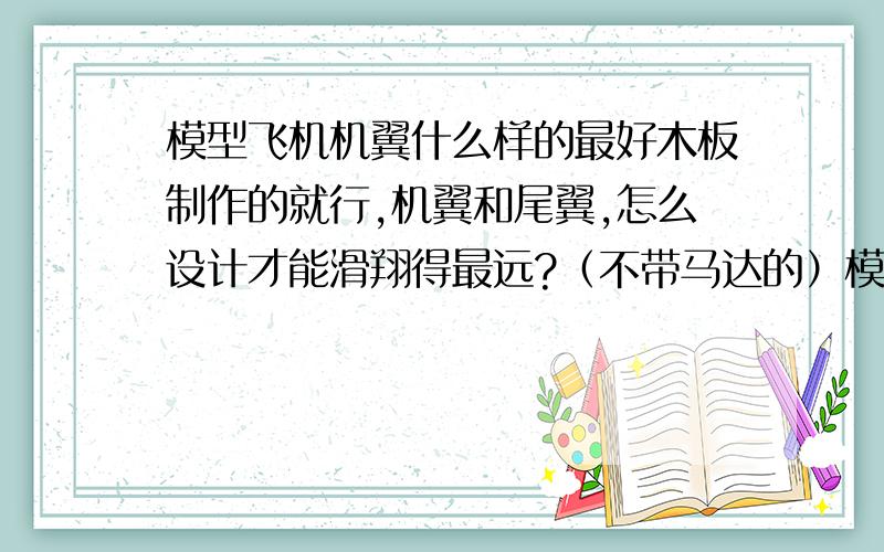 模型飞机机翼什么样的最好木板制作的就行,机翼和尾翼,怎么设计才能滑翔得最远?（不带马达的）模型飞机发射出去,飞机往天上直冲,在空中转圈,跟标枪导弹似的,怎么回事?麻烦大家画个草