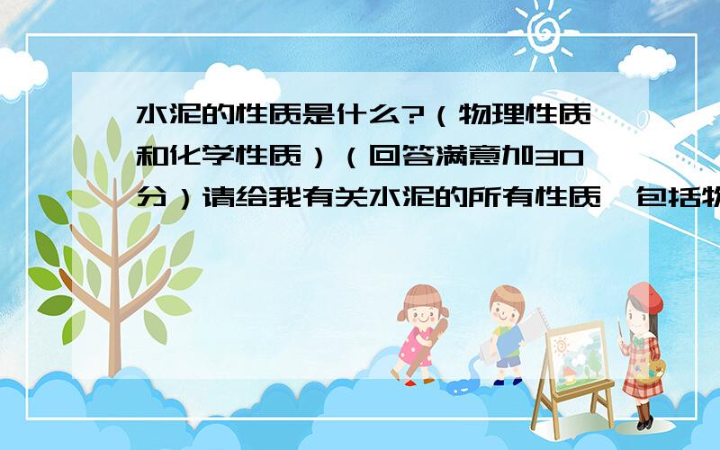 水泥的性质是什么?（物理性质和化学性质）（回答满意加30分）请给我有关水泥的所有性质,包括物理性质和化学性质.内容越多越好,我会至少加30分的,