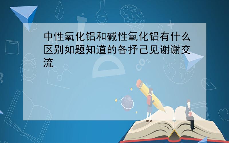 中性氧化铝和碱性氧化铝有什么区别如题知道的各抒己见谢谢交流