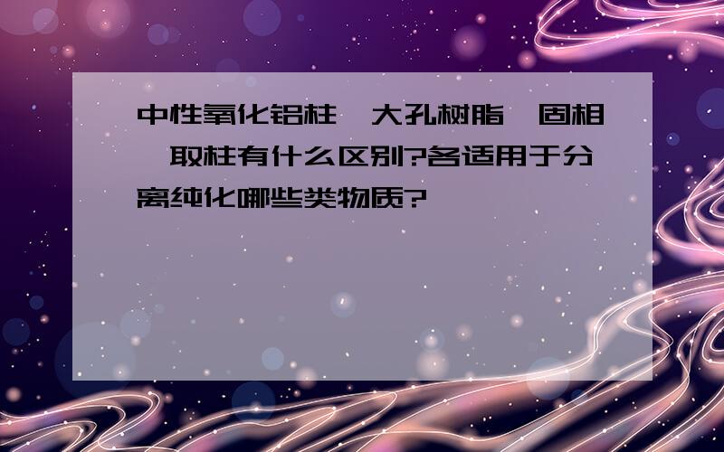 中性氧化铝柱,大孔树脂,固相萃取柱有什么区别?各适用于分离纯化哪些类物质?