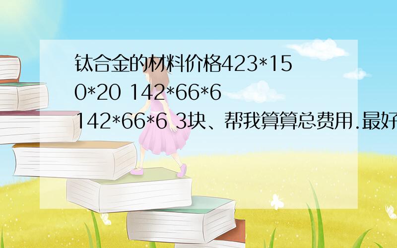 钛合金的材料价格423*150*20 142*66*6 142*66*6 3块、帮我算算总费用.最好给我个公式,以后我自己算,