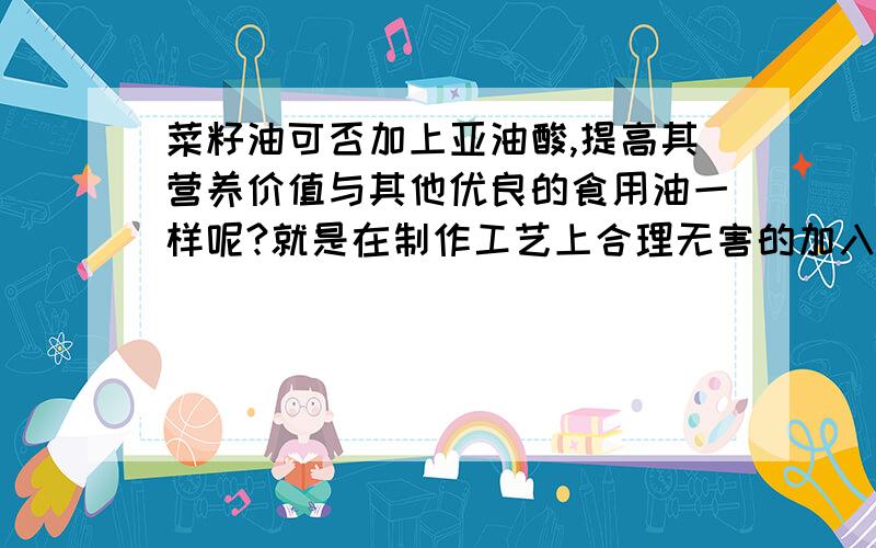 菜籽油可否加上亚油酸,提高其营养价值与其他优良的食用油一样呢?就是在制作工艺上合理无害的加入亚油酸然后有无能去掉其含有的大量芥酸和芥子甙等物质的方法呢?