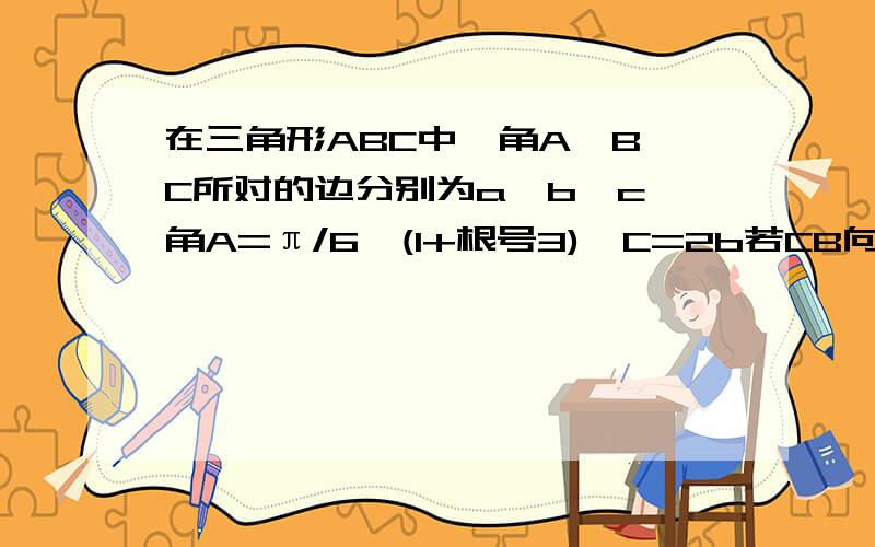 在三角形ABC中,角A、B、C所对的边分别为a、b、c,角A=π/6,(1+根号3)*C=2b若CB向量与CA向量的数量积=1+根号3,求a,b,c