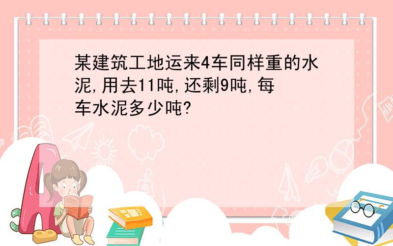 某建筑工地运来4车同样重的水泥,用去11吨,还剩9吨,每车水泥多少吨?