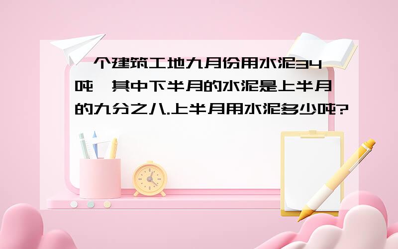 一个建筑工地九月份用水泥34吨,其中下半月的水泥是上半月的九分之八.上半月用水泥多少吨?