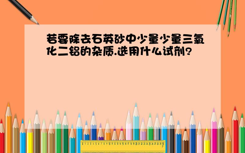 若要除去石英砂中少量少量三氧化二铝的杂质.选用什么试剂?