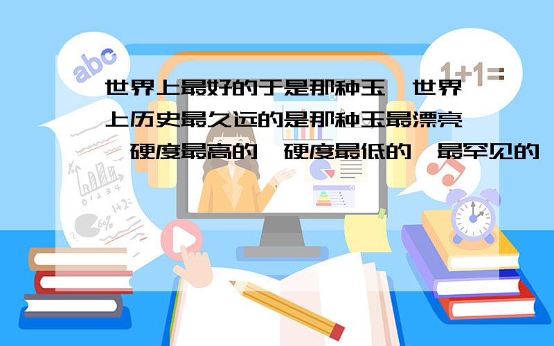 世界上最好的于是那种玉,世界上历史最久远的是那种玉最漂亮,硬度最高的,硬度最低的,最罕见的,它们都是那些玉,请详细说明.