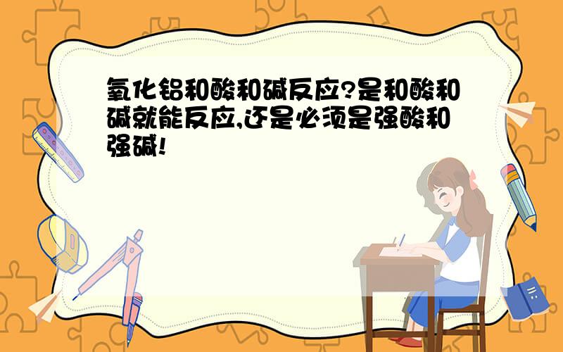 氧化铝和酸和碱反应?是和酸和碱就能反应,还是必须是强酸和强碱!