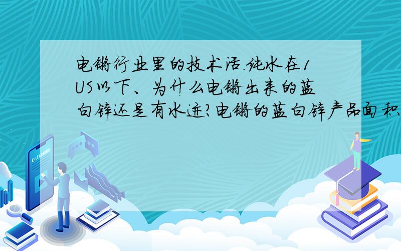 电镀行业里的技术活.纯水在1US以下、为什么电镀出来的蓝白锌还是有水迹?电镀的蓝白锌产品面积比较大.是纯水问题还是电镀技术上有问题?还有个问题就是纯水在1US以下在电镀生产上用算合