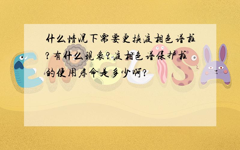 什么情况下需要更换液相色谱柱?有什么现象?液相色谱保护柱的使用寿命是多少啊?