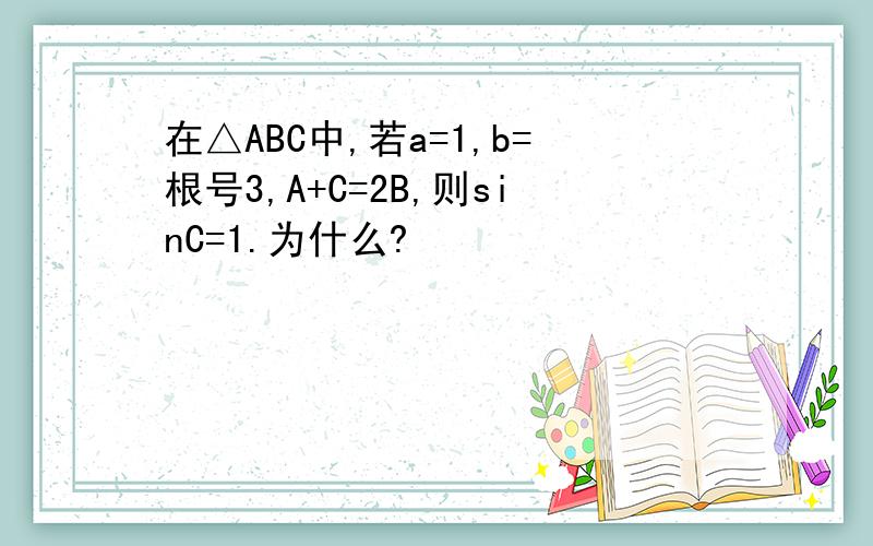 在△ABC中,若a=1,b=根号3,A+C=2B,则sinC=1.为什么?