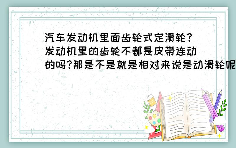 汽车发动机里面齿轮式定滑轮?发动机里的齿轮不都是皮带连动的吗?那是不是就是相对来说是动滑轮呢?