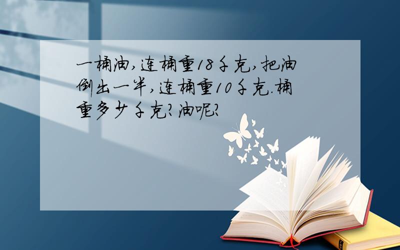 一桶油,连桶重18千克,把油倒出一半,连桶重10千克.桶重多少千克?油呢?