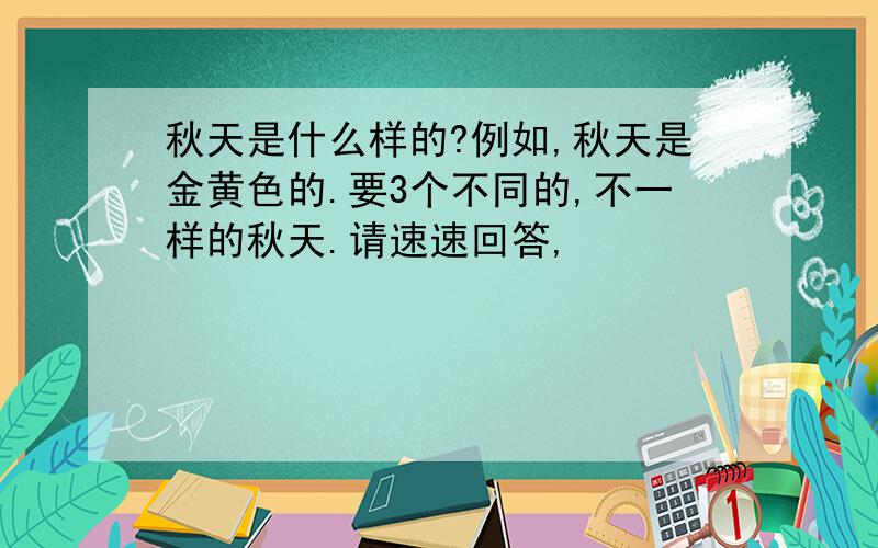 秋天是什么样的?例如,秋天是金黄色的.要3个不同的,不一样的秋天.请速速回答,